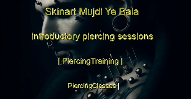 Skinart Mujdi Ye Bala introductory piercing sessions | PiercingTraining | PiercingClasses | SkinartTraining-Afghanistan